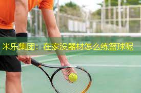 米乐集团：在家没器材怎么练篮球呢