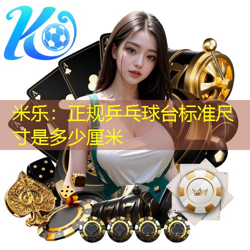 米乐：正规乒乓球台标准尺寸是多少厘米