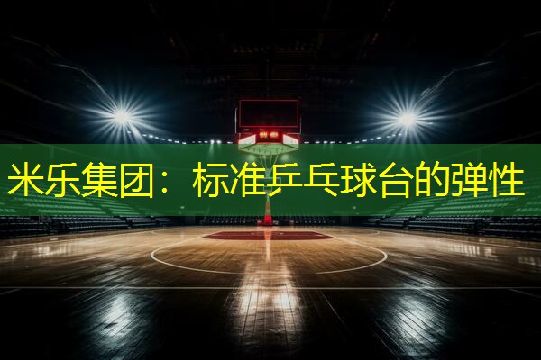 米乐集团：标准乒乓球台的弹性