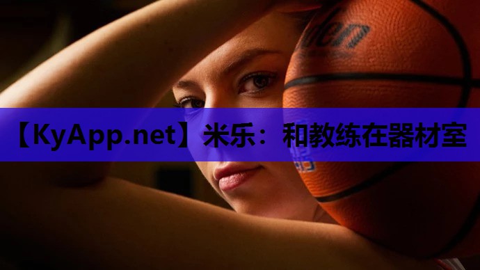 米乐：和教练在器材室