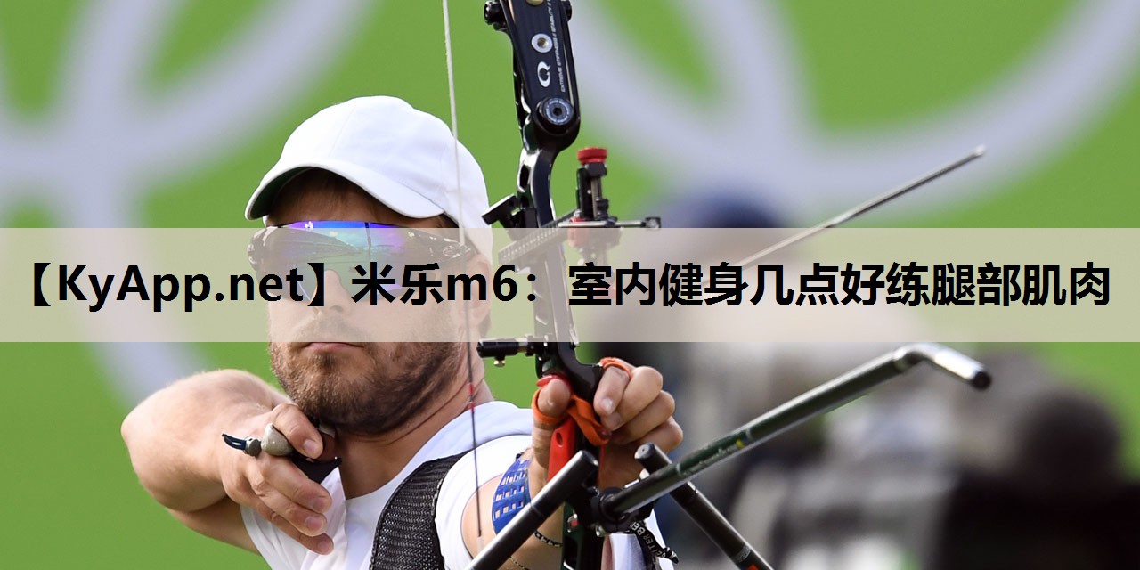 米乐m6：室内健身几点好练腿部肌肉
