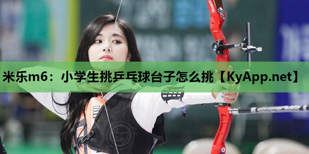 米乐m6：小学生挑乒乓球台子怎么挑