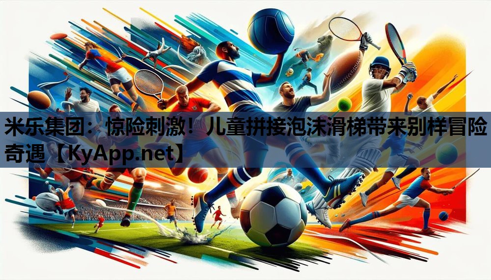 米乐集团：惊险刺激！儿童拼接泡沫滑梯带来别样冒险奇遇
