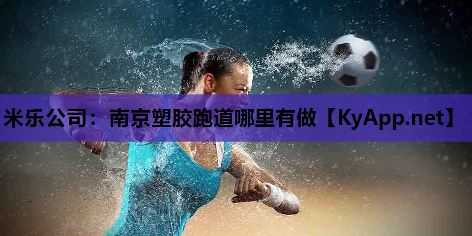 米乐公司：南京塑胶跑道哪里有做