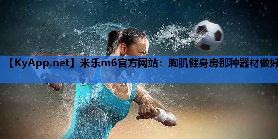 米乐m6官方网站：胸肌健身房那种器材做好