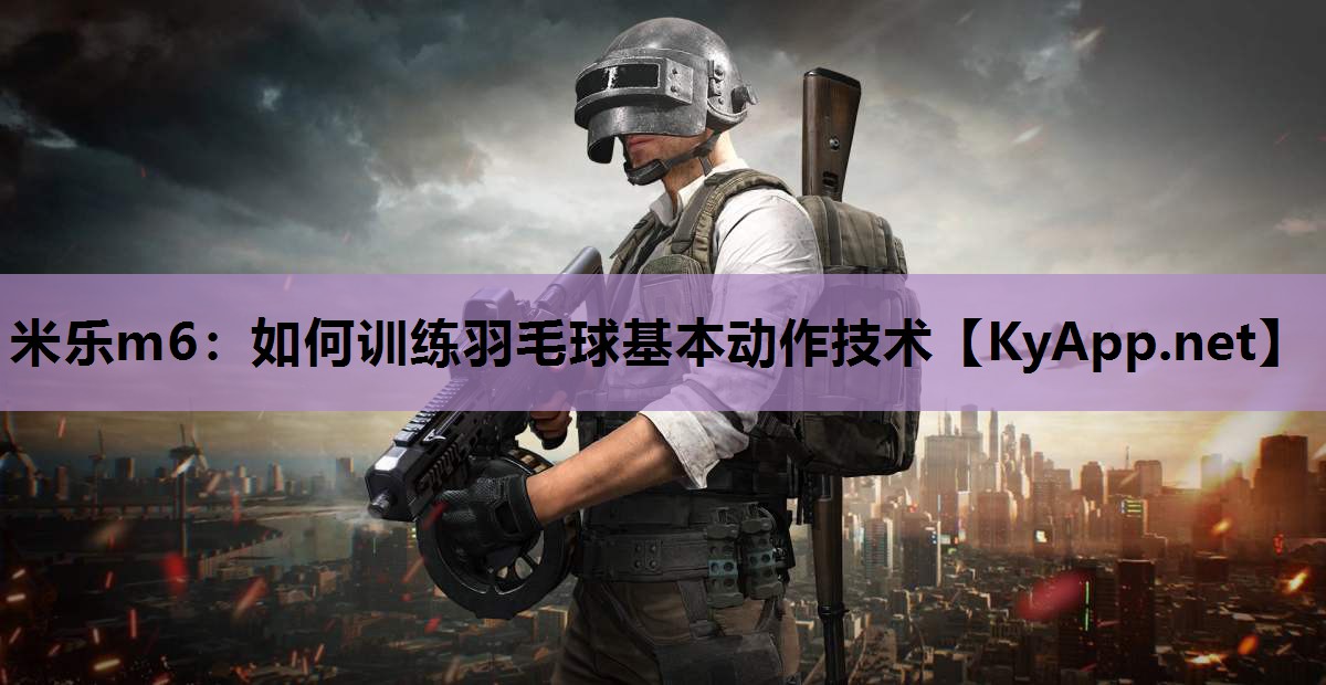 米乐m6：如何训练羽毛球基本动作技术