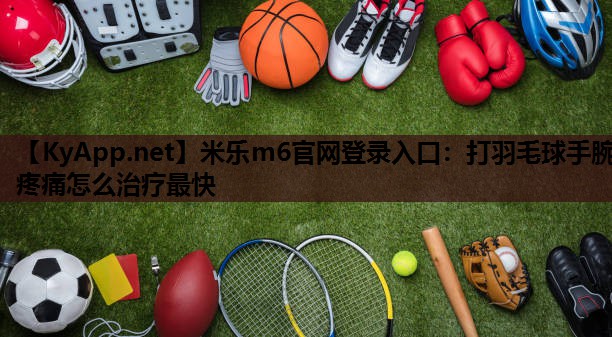 米乐m6官网登录入口：打羽毛球手腕疼痛怎么治疗最快