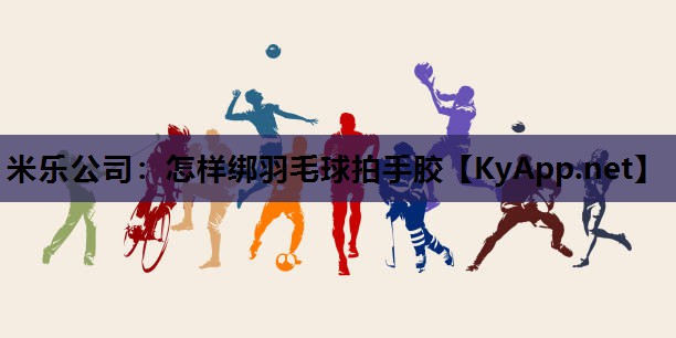 米乐公司：怎样绑羽毛球拍手胶