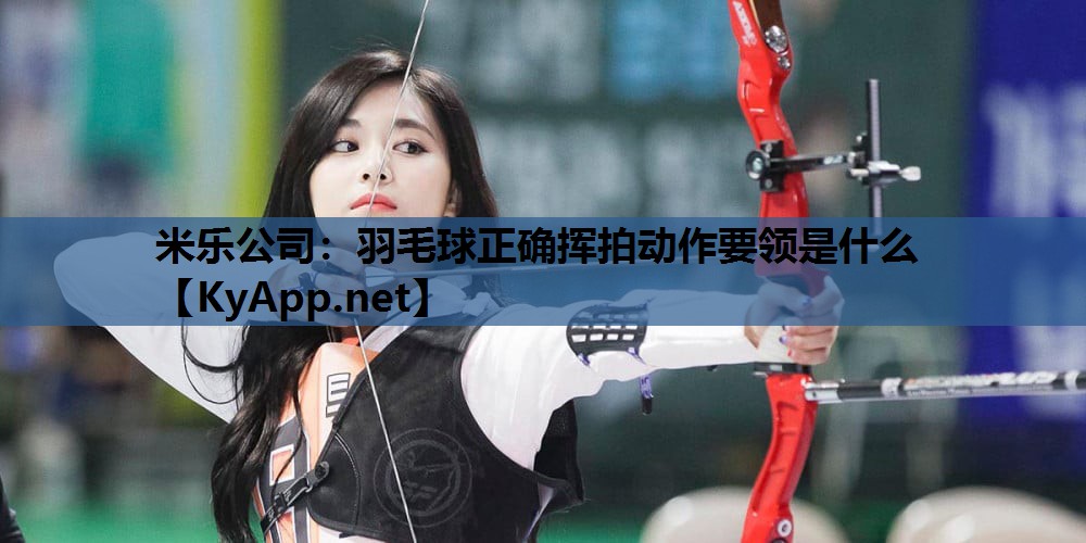 米乐公司：羽毛球正确挥拍动作要领是什么