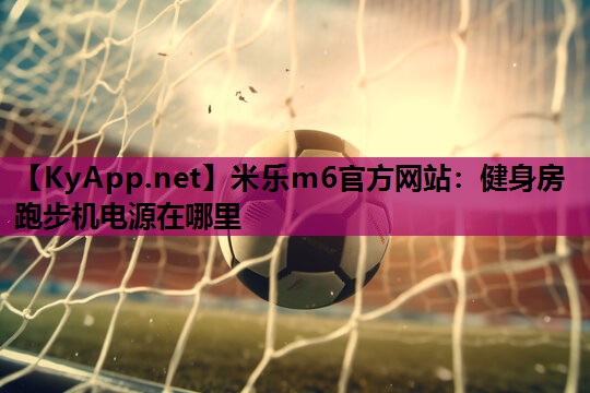 米乐m6官方网站：健身房跑步机电源在哪里