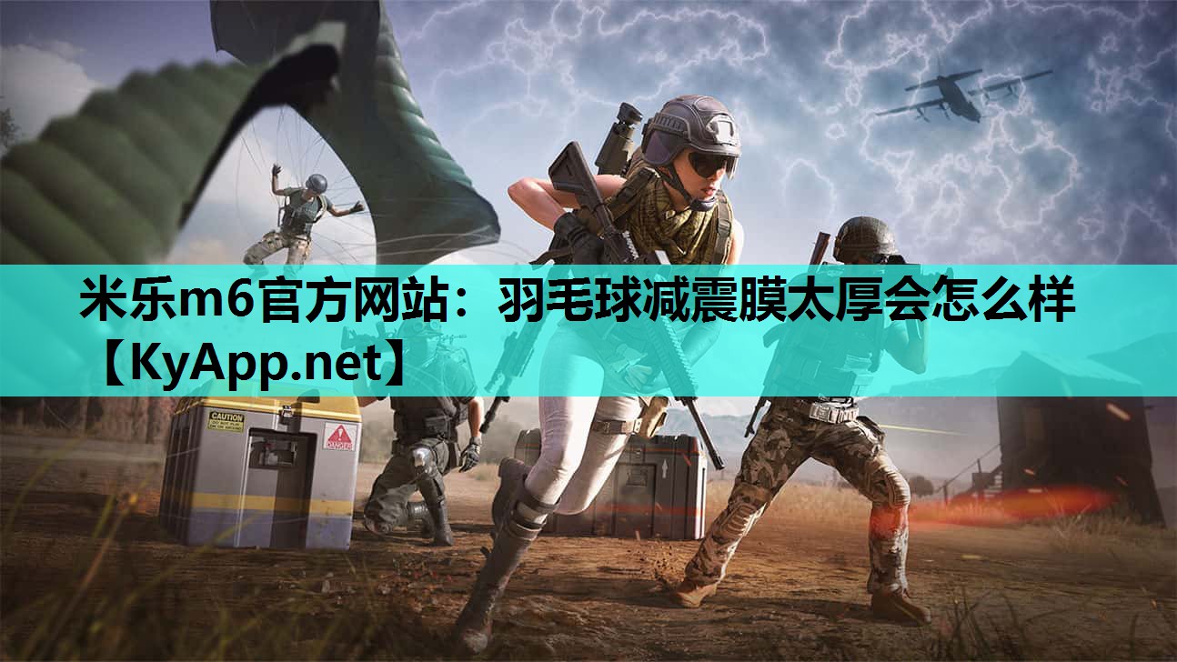 米乐m6官方网站：羽毛球减震膜太厚会怎么样