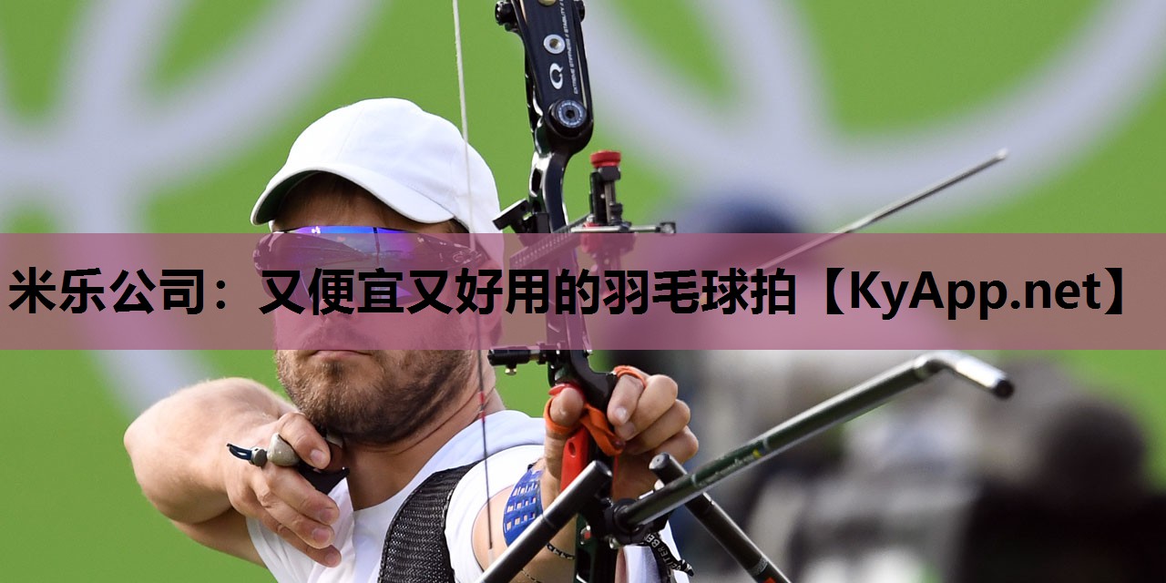 米乐公司：又便宜又好用的羽毛球拍