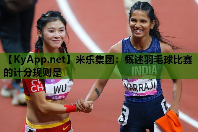 米乐集团：概述羽毛球比赛的计分规则是