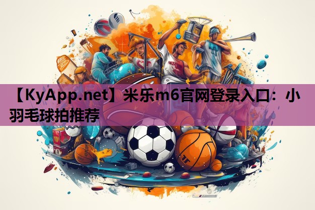 米乐m6官网登录入口：小羽毛球拍推荐