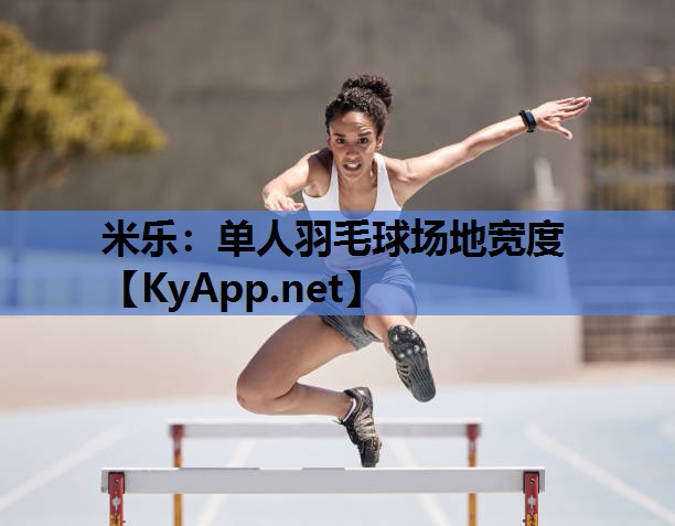 米乐：单人羽毛球场地宽度
