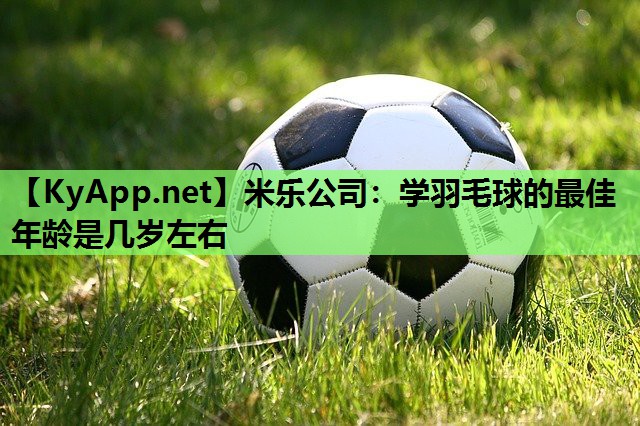 米乐公司：学羽毛球的最佳年龄是几岁左右
