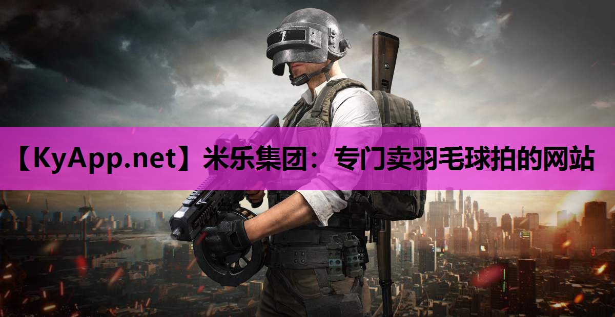 米乐集团：专门卖羽毛球拍的网站