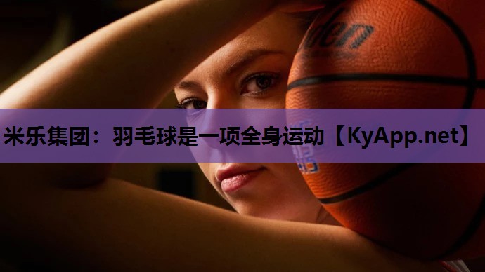 米乐集团：羽毛球是一项全身运动