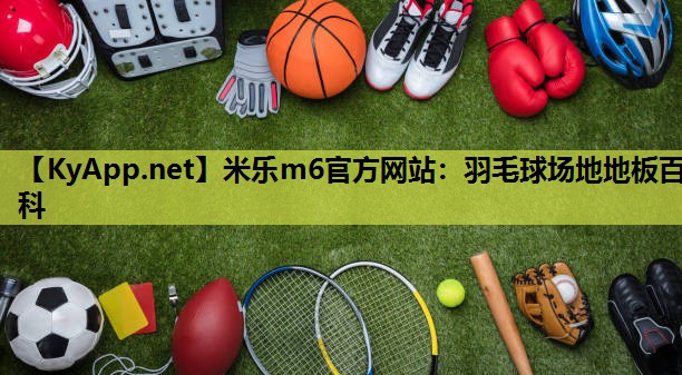 米乐m6官方网站：羽毛球场地地板百科