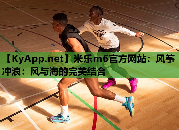 米乐m6官方网站：风筝冲浪：风与海的完美结合