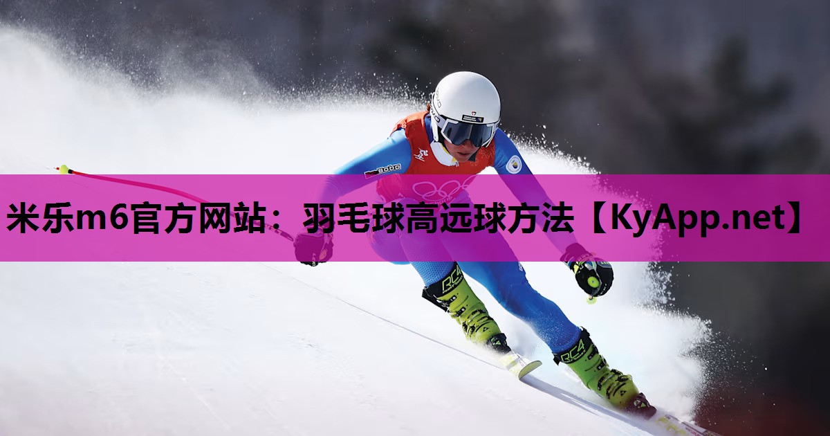 米乐m6官方网站：羽毛球高远球方法