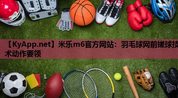 米乐m6官方网站：羽毛球网前搓球技术动作要领