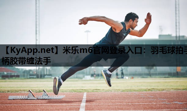 米乐m6官网登录入口：羽毛球拍手柄胶带缠法手