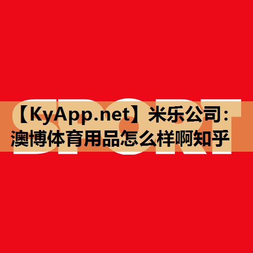 米乐公司：澳博体育用品怎么样啊知乎