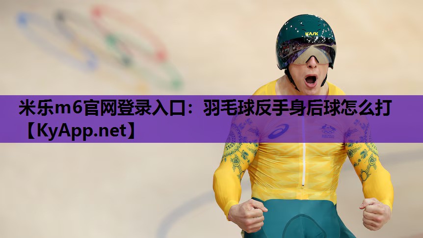 米乐m6官网登录入口：羽毛球反手身后球怎么打