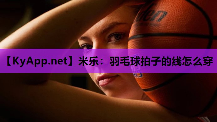 米乐：羽毛球拍子的线怎么穿