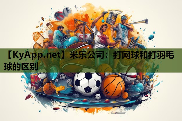 米乐公司：打网球和打羽毛球的区别