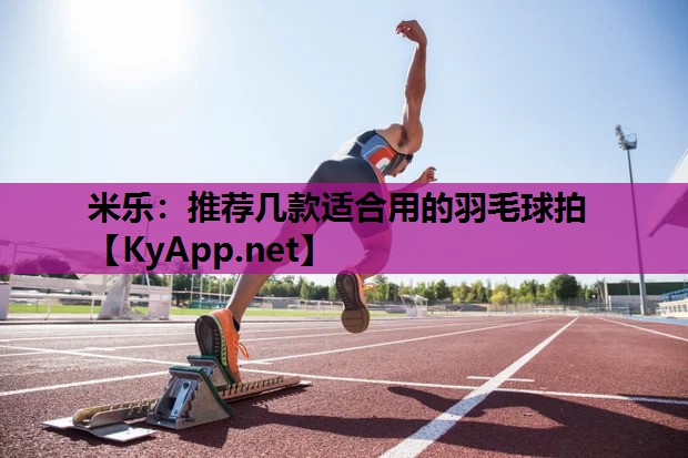 米乐：推荐几款适合用的羽毛球拍