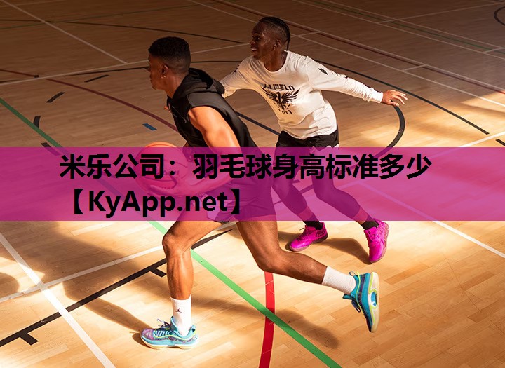 米乐公司：羽毛球身高标准多少