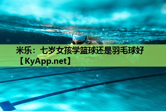 米乐：七岁女孩学篮球还是羽毛球好