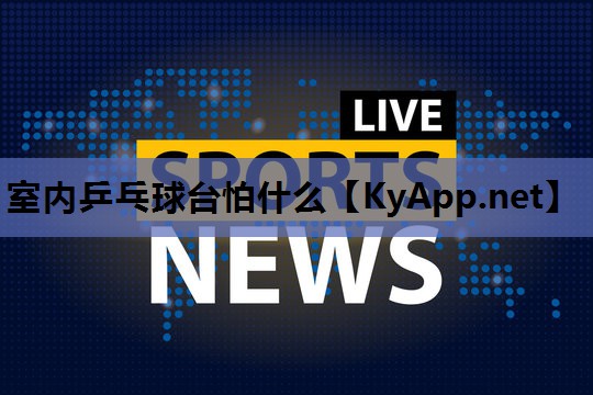 室内乒乓球台怕什么 室内乒乓球台怕什么