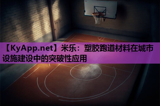 塑胶跑道材料在城市设施建设中的突破性应用 塑胶跑道材料在城市设施建设中的突破性应用