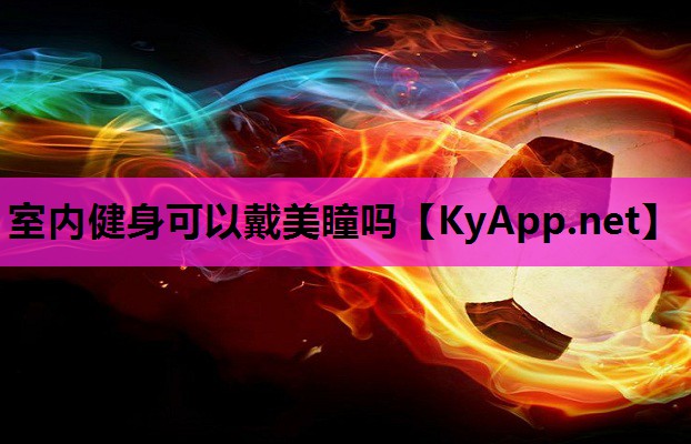 室内健身可以戴美瞳吗 室内健身可以戴美瞳吗