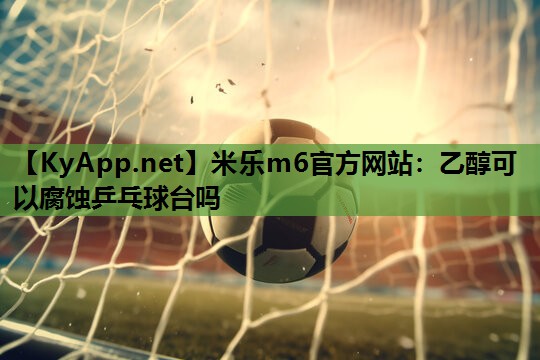 乙醇可以腐蚀乒乓球台吗 乙醇可以腐蚀乒乓球台吗