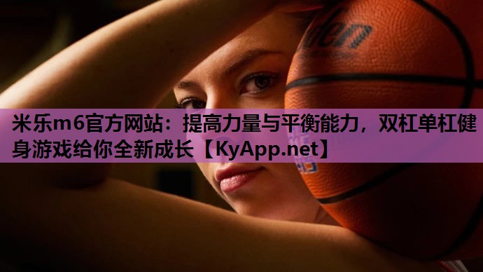 提高力量与平衡能力,双杠单杠健身游戏给你全新成长 提高力量与平衡能力,双杠单杠健身游戏给你全新成长