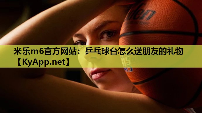 乒乓球台怎么送朋友的礼物 乒乓球台怎么送朋友的礼物