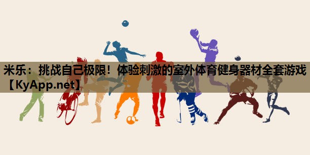 挑战自己极限!体验刺激的室外体育健身器材全套游戏 挑战自己极限!体验刺激的室外体育健身器材全套游戏