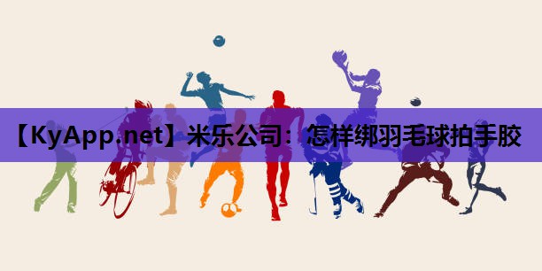 怎样绑羽毛球拍手胶 怎样绑羽毛球拍手胶
