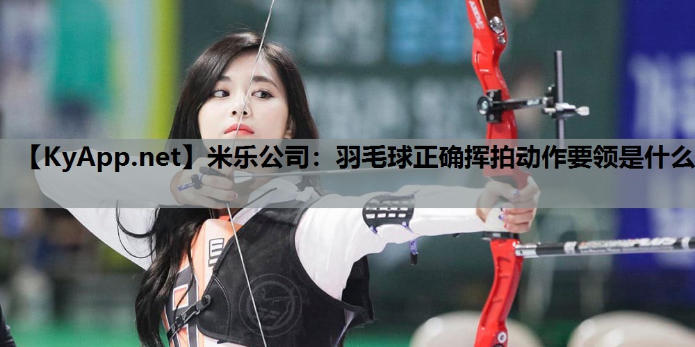 羽毛球正确挥拍动作要领是什么 羽毛球正确挥拍动作要领是什么