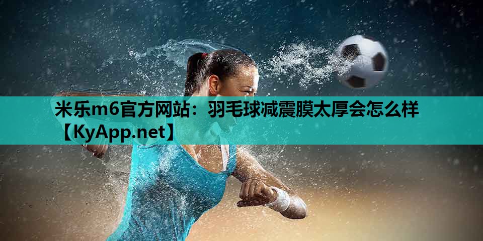 羽毛球减震膜太厚会怎么样 羽毛球减震膜太厚会怎么样