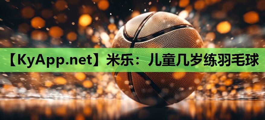 儿童几岁练羽毛球 儿童几岁练羽毛球