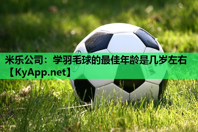 学羽毛球的最佳年龄是几岁左右 学羽毛球的最佳年龄是几岁左右