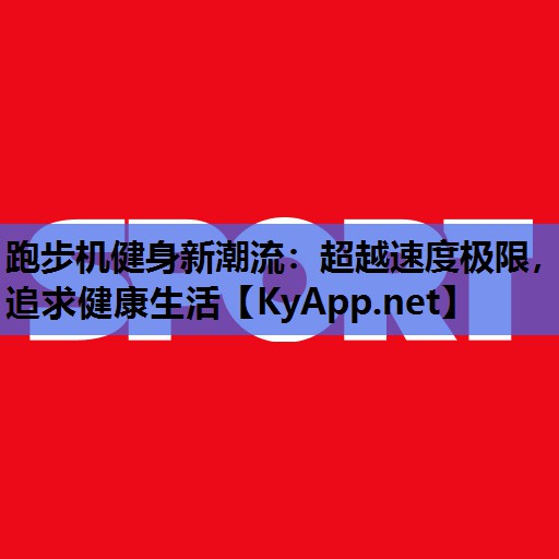 跑步机健身新潮流:超越速度极限,追求健康生活 跑步机健身新潮流:超越速度极限,追求健康生活