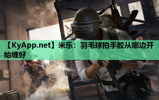 羽毛球拍手胶从哪边开始缠好 羽毛球拍手胶从哪边开始缠好
