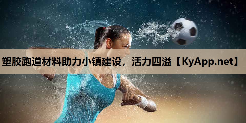 塑胶跑道材料助力小镇建设,活力四溢 塑胶跑道材料助力小镇建设,活力四溢