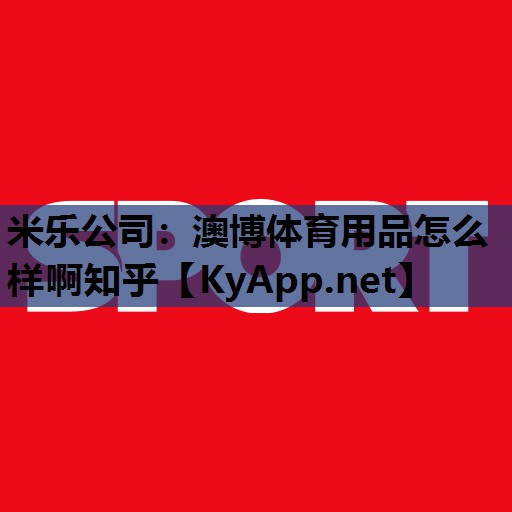 澳博体育用品怎么样啊知乎 澳博体育用品怎么样啊知乎